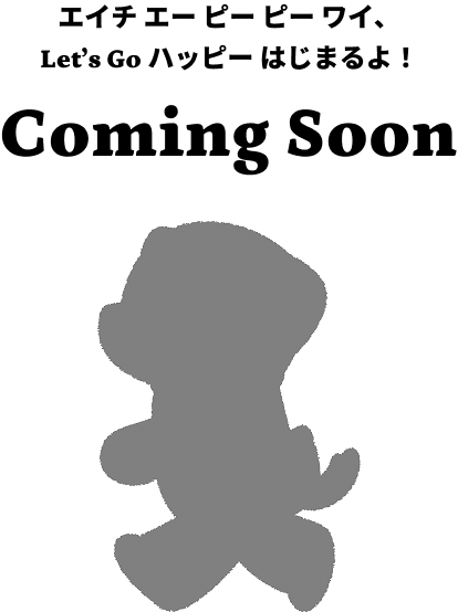エイチ エー ピー ピー ワイ、Let’s Go ハッピー はじまるよ! Coming Soon